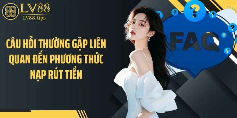 Câu hỏi thường gặp Câu hỏi thường gặp liên quan đến phương thức nạp rút tiền